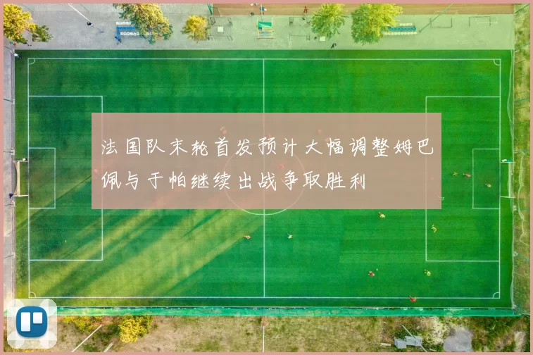 法国队末轮首发预计大幅调整姆巴佩与于帕继续出战争取胜利