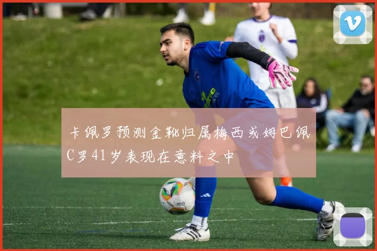 卡佩罗预测金靴归属梅西或姆巴佩C罗41岁表现在意料之中