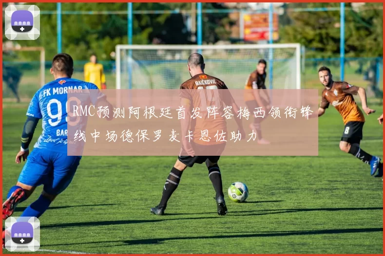 RMC预测阿根廷首发阵容梅西领衔锋线中场德保罗麦卡恩佐助力