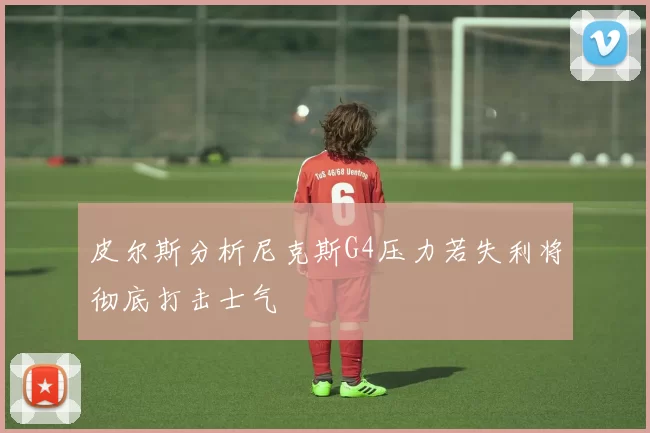 皮尔斯分析尼克斯G4压力若失利将彻底打击士气