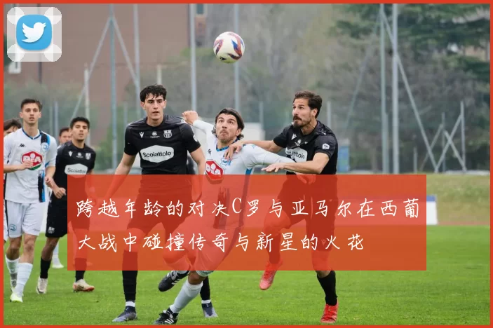 跨越年龄的对决C罗与亚马尔在西葡大战中碰撞传奇与新星的火花