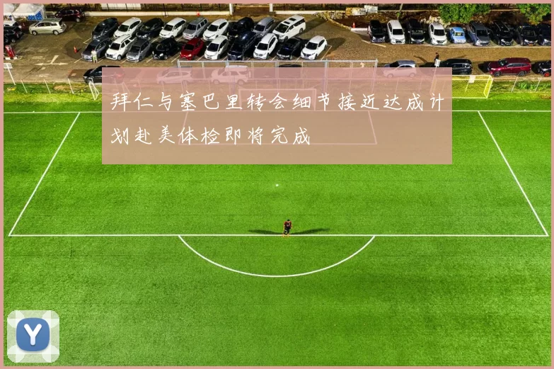 拜仁与塞巴里转会细节接近达成计划赴美体检即将完成