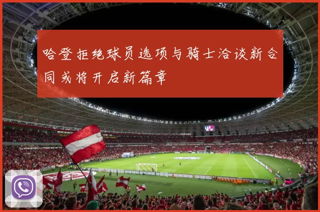 哈登拒绝球员选项与骑士洽谈新合同或将开启新篇章