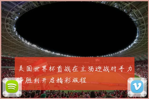 美国世界杯首战在主场迎战对手力争胜利开启精彩旅程