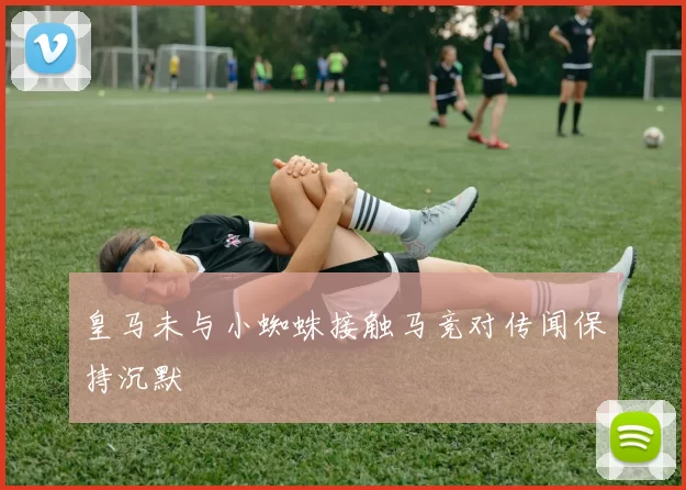 皇马未与小蜘蛛接触马竞对传闻保持沉默