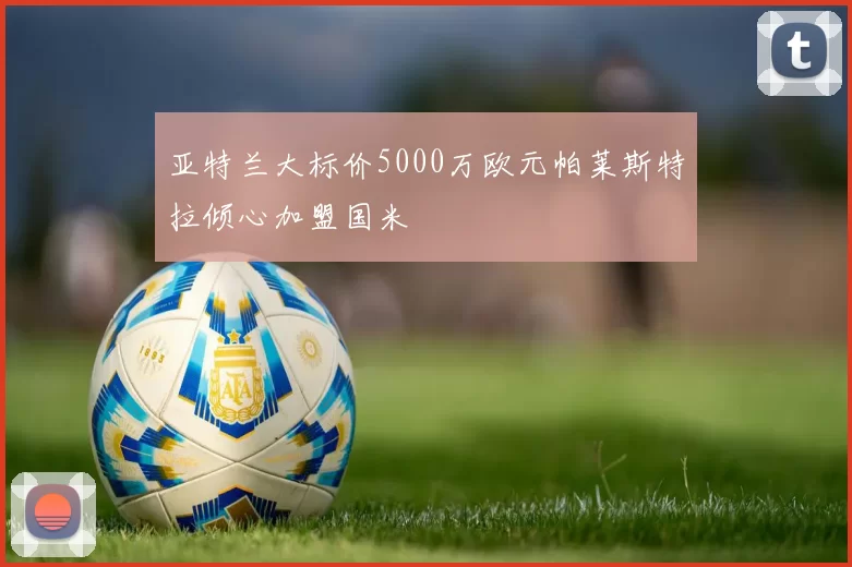 亚特兰大标价5000万欧元帕莱斯特拉倾心加盟国米