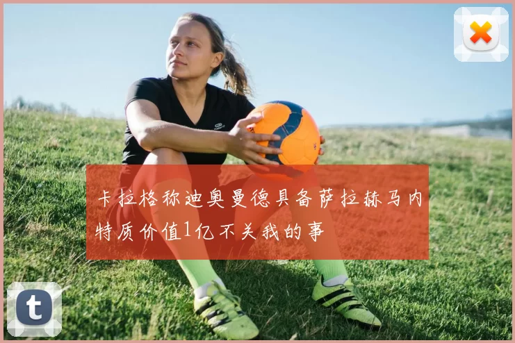 卡拉格称迪奥曼德具备萨拉赫马内特质价值1亿不关我的事